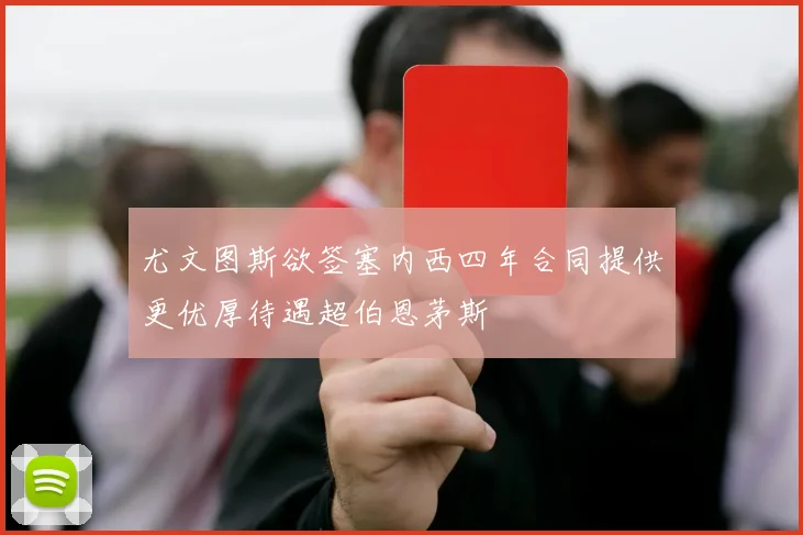 尤文图斯欲签塞内西四年合同提供更优厚待遇超伯恩茅斯