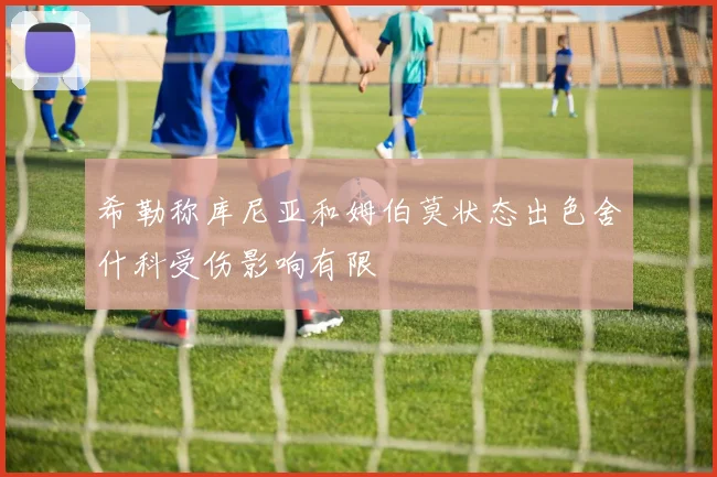 希勒称库尼亚和姆伯莫状态出色舍什科受伤影响有限