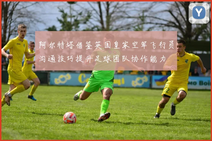 阿尔特塔借鉴英国皇家空军飞行员沟通技巧提升足球团队协作能力