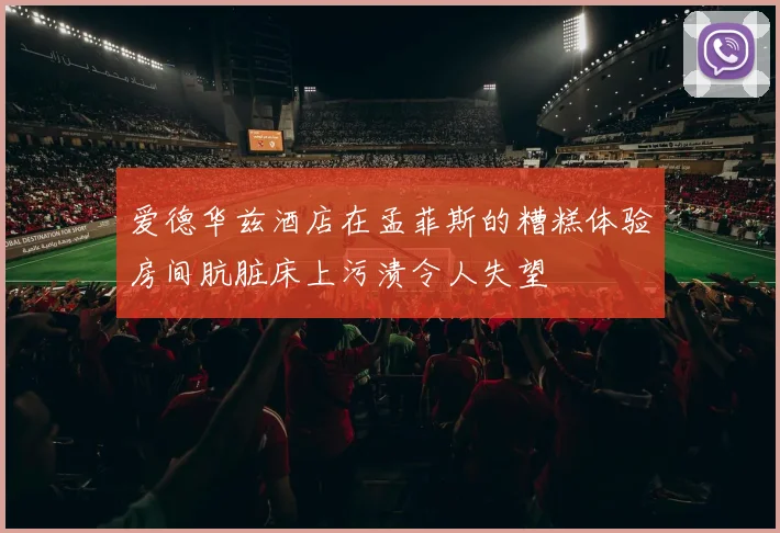 爱德华兹酒店在孟菲斯的糟糕体验房间肮脏床上污渍令人失望