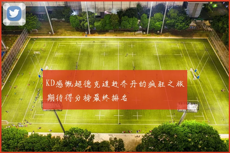 KD感慨超德克追赶乔丹的疯狂之旅期待得分榜最终排名