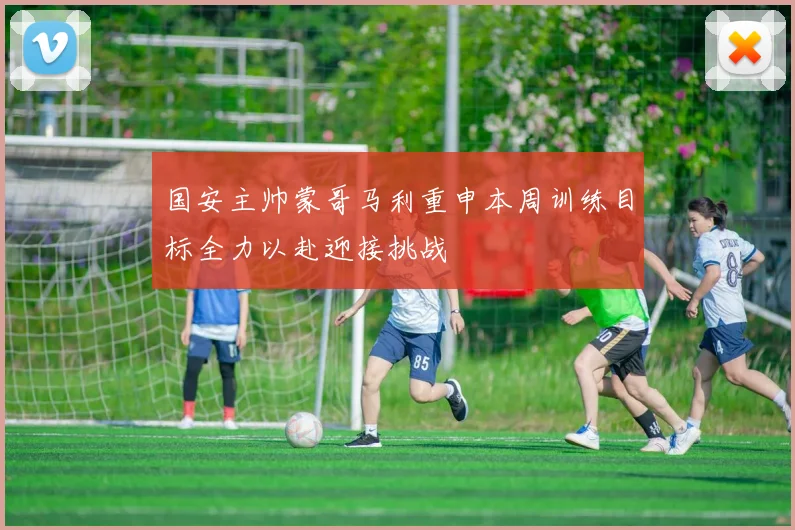 国安主帅蒙哥马利重申本周训练目标全力以赴迎接挑战