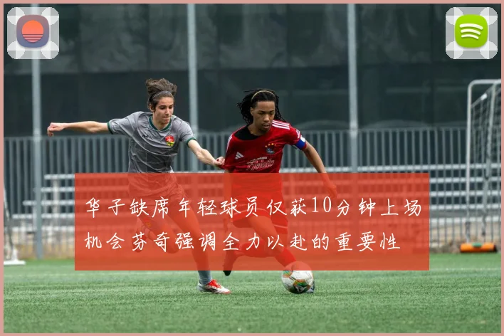 华子缺席年轻球员仅获10分钟上场机会芬奇强调全力以赴的重要性