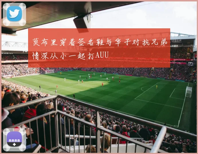 莫布里穿着签名鞋与华子对抗兄弟情深从小一起打AUU
