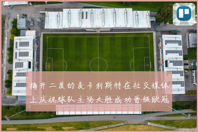 梅开二度的麦卡利斯特在社交媒体上庆祝球队主场大胜成功晋级欧冠16强