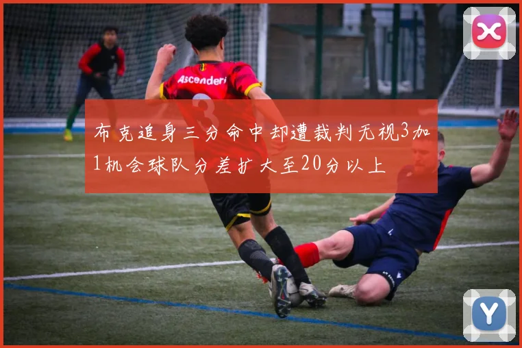 布克追身三分命中却遭裁判无视3加1机会球队分差扩大至20分以上