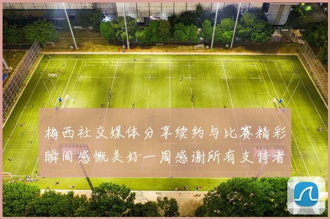 梅西社交媒体分享续约与比赛精彩瞬间感慨美好一周感谢所有支持者