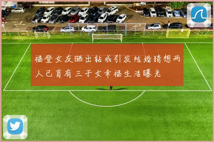 福登女友晒出钻戒引发结婚猜想两人已育有三子女幸福生活曝光