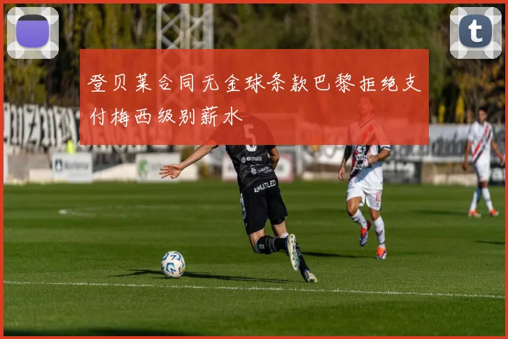 登贝莱合同无金球条款巴黎拒绝支付梅西级别薪水