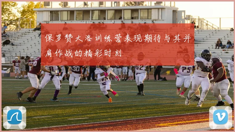保罗赞大洛训练营表现期待与其并肩作战的精彩时刻