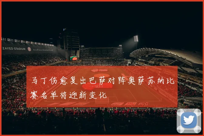 马丁伤愈复出巴萨对阵奥萨苏纳比赛名单将迎新变化