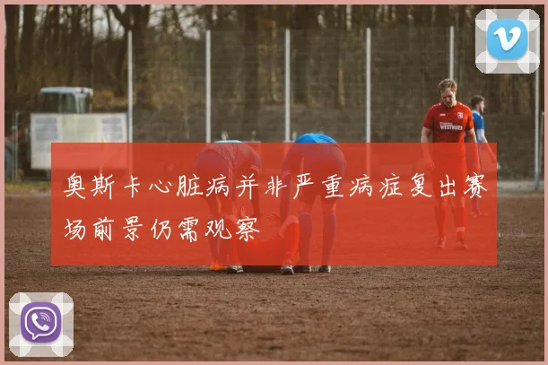 奥斯卡心脏病并非严重病症复出赛场前景仍需观察