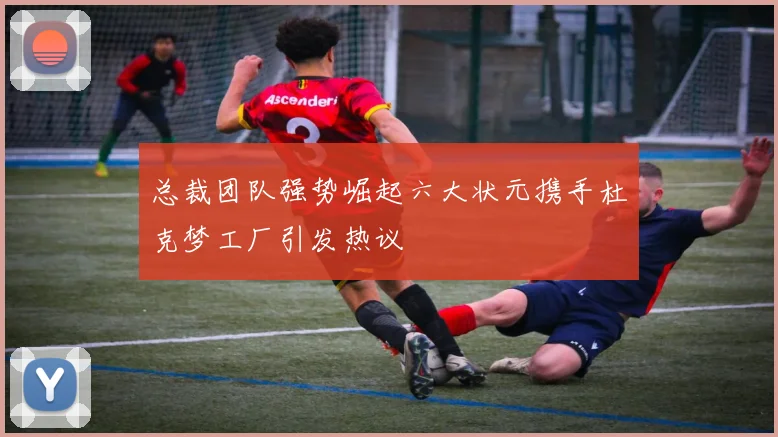 总裁团队强势崛起六大状元携手杜克梦工厂引发热议