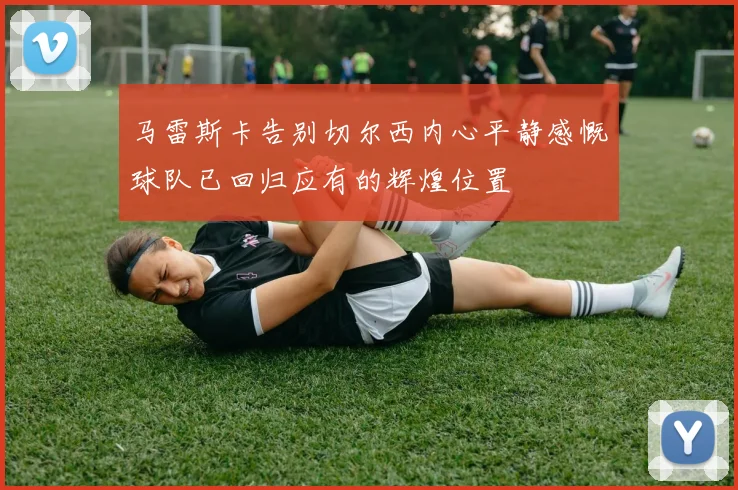 马雷斯卡告别切尔西内心平静感慨球队已回归应有的辉煌位置