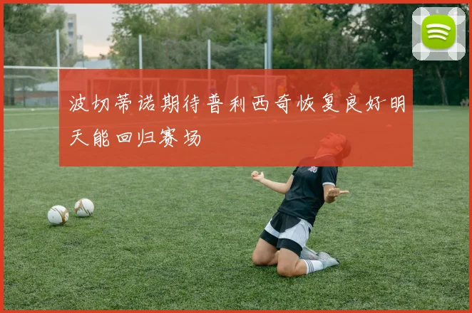 波切蒂诺期待普利西奇恢复良好明天能回归赛场
