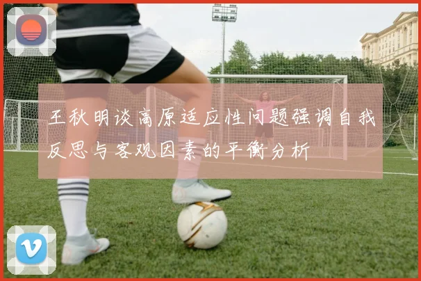王秋明谈高原适应性问题强调自我反思与客观因素的平衡分析