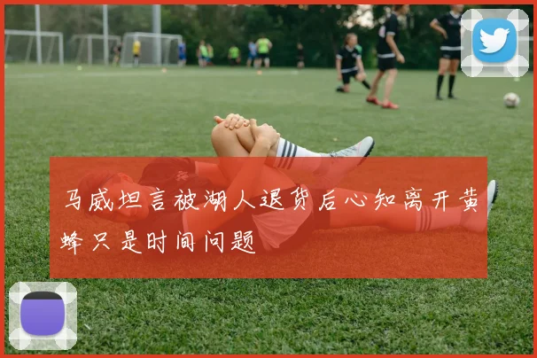 马威坦言被湖人退货后心知离开黄蜂只是时间问题