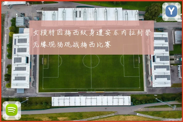 女模特因梅西纹身遭安东内拉封禁无缘现场观战梅西比赛