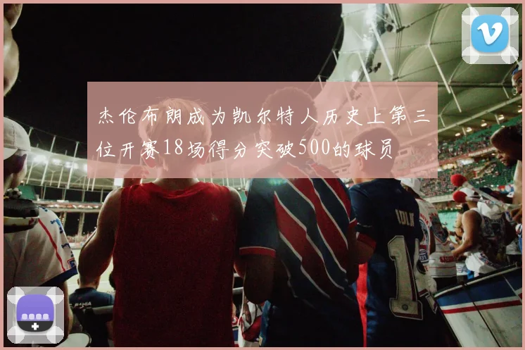 杰伦布朗成为凯尔特人历史上第三位开赛18场得分突破500的球员