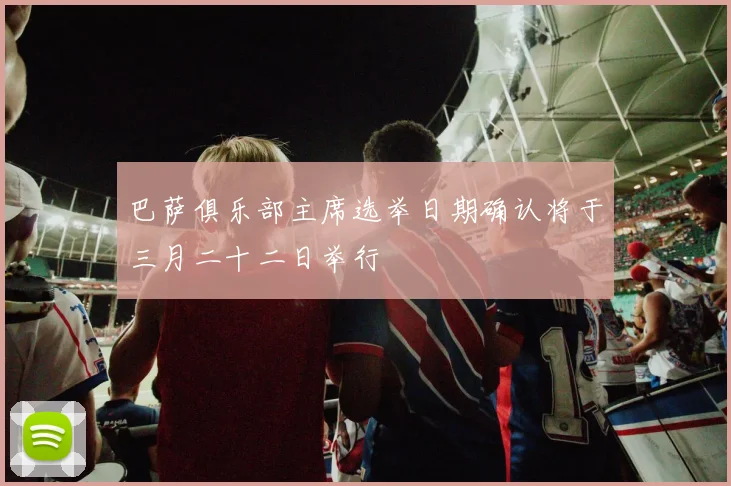 巴萨俱乐部主席选举日期确认将于三月二十二日举行