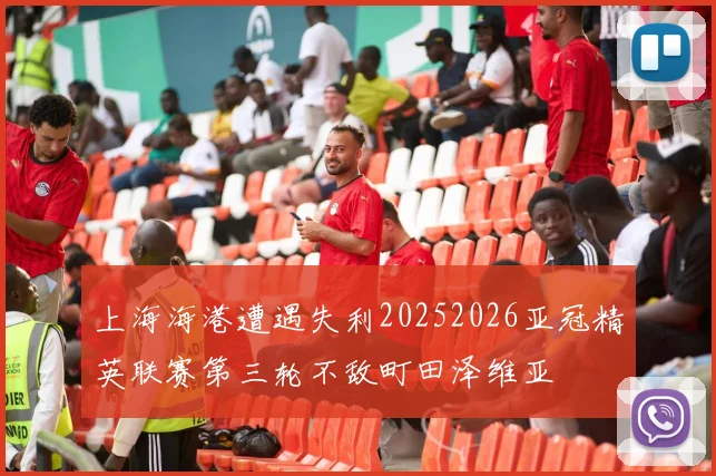 上海海港遭遇失利20252026亚冠精英联赛第三轮不敌町田泽维亚