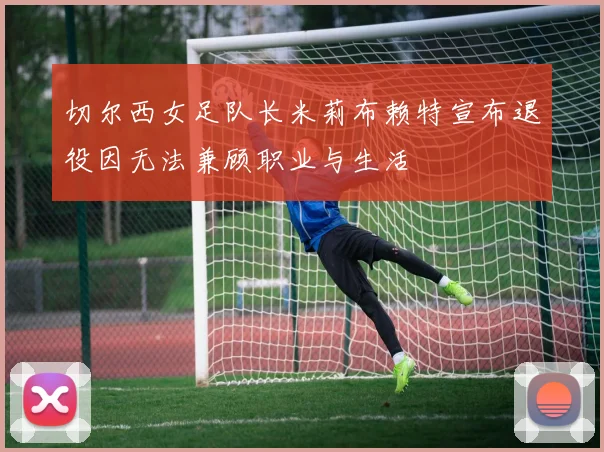 切尔西女足队长米莉布赖特宣布退役因无法兼顾职业与生活