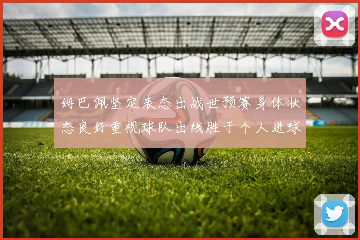 姆巴佩坚定表态出战世预赛身体状态良好重视球队出线胜于个人进球