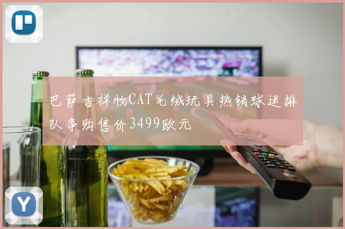 巴萨吉祥物CAT毛绒玩具热销球迷排队争购售价3499欧元