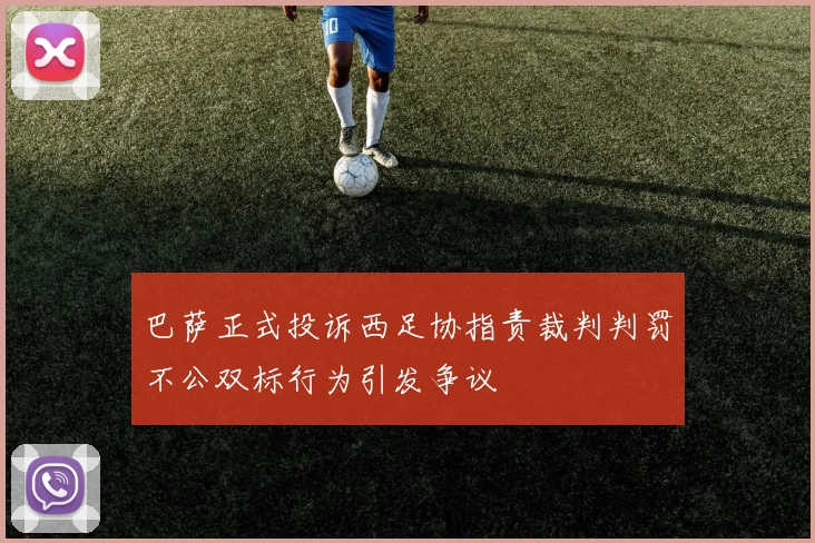 巴萨正式投诉西足协指责裁判判罚不公双标行为引发争议