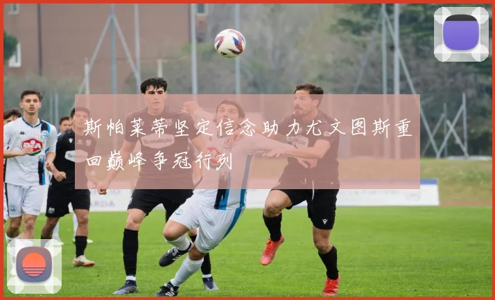 斯帕莱蒂坚定信念助力尤文图斯重回巅峰争冠行列