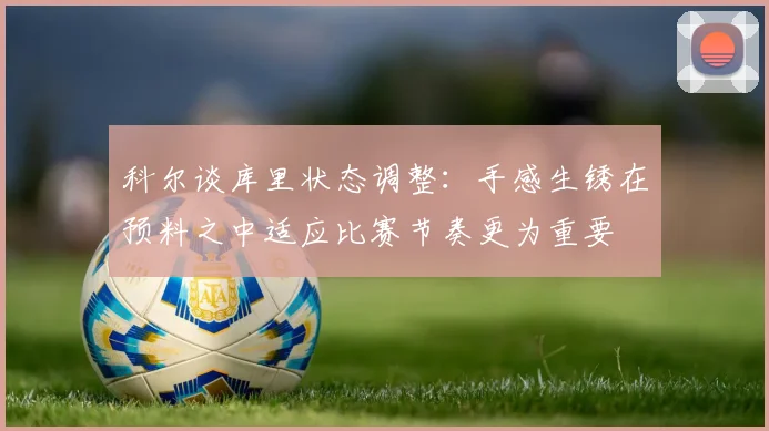 科尔谈库里状态调整：手感生锈在预料之中适应比赛节奏更为重要