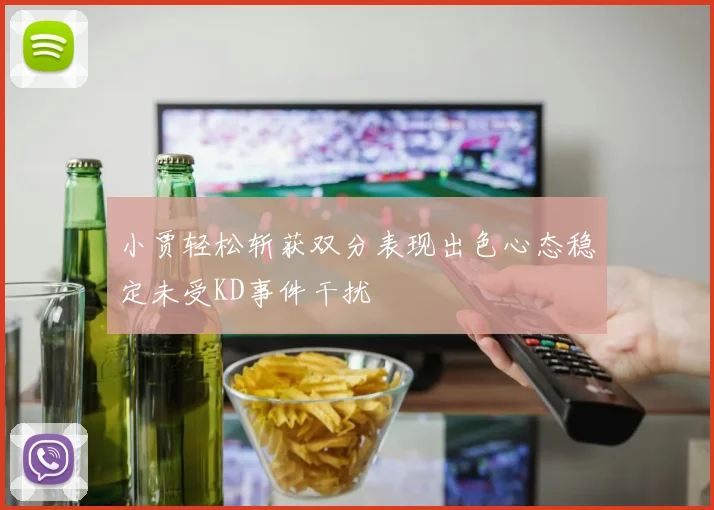小贾轻松斩获双分表现出色心态稳定未受KD事件干扰