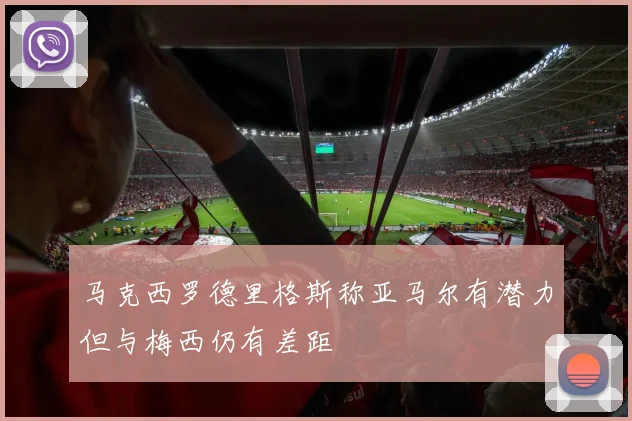 马克西罗德里格斯称亚马尔有潜力但与梅西仍有差距